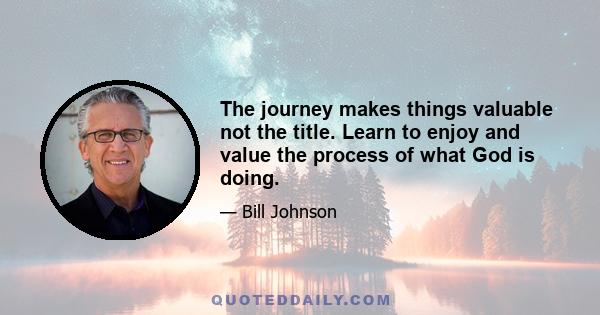 The journey makes things valuable not the title. Learn to enjoy and value the process of what God is doing.