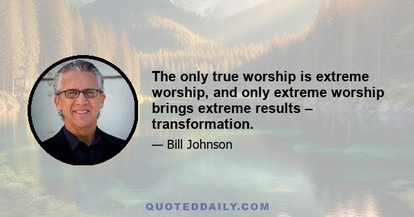 The only true worship is extreme worship, and only extreme worship brings extreme results – transformation.