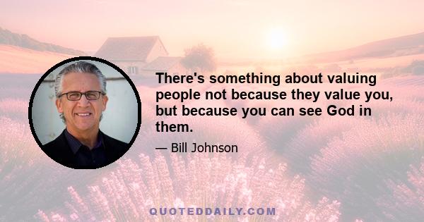 There's something about valuing people not because they value you, but because you can see God in them.