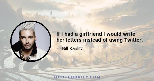 If I had a girlfriend I would write her letters instead of using Twitter.