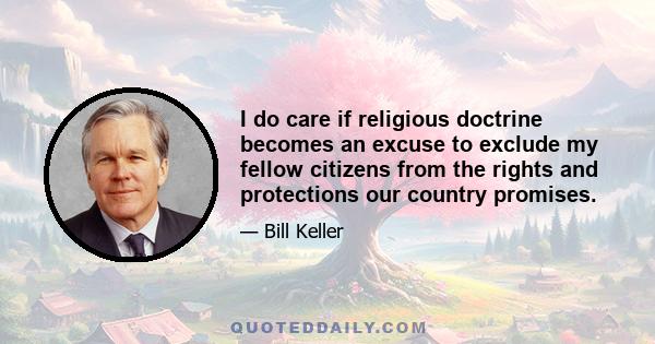 I do care if religious doctrine becomes an excuse to exclude my fellow citizens from the rights and protections our country promises.