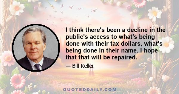 I think there's been a decline in the public's access to what's being done with their tax dollars, what's being done in their name. I hope that that will be repaired.