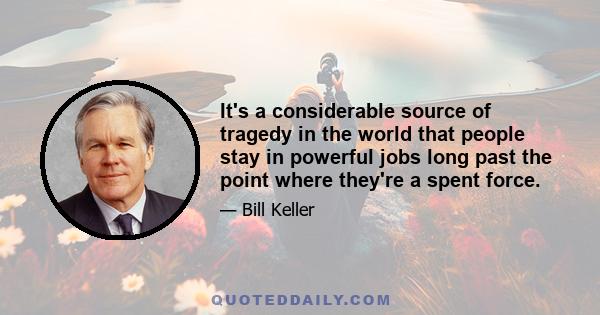 It's a considerable source of tragedy in the world that people stay in powerful jobs long past the point where they're a spent force.