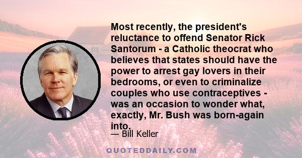 Most recently, the president's reluctance to offend Senator Rick Santorum - a Catholic theocrat who believes that states should have the power to arrest gay lovers in their bedrooms, or even to criminalize couples who