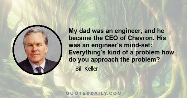 My dad was an engineer, and he became the CEO of Chevron. His was an engineer's mind-set: Everything's kind of a problem how do you approach the problem?