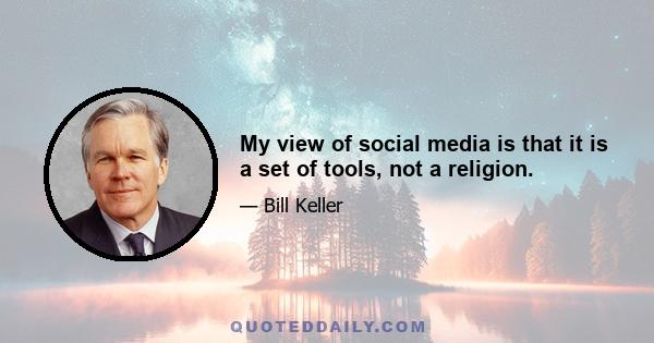 My view of social media is that it is a set of tools, not a religion.