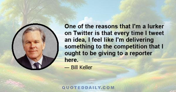 One of the reasons that I'm a lurker on Twitter is that every time I tweet an idea, I feel like I'm delivering something to the competition that I ought to be giving to a reporter here.