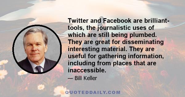 Twitter and Facebook are brilliant- tools, the journalistic uses of which are still being plumbed. They are great for disseminating interesting material. They are useful for gathering information, including from places