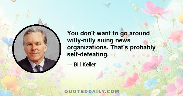 You don't want to go around willy-nilly suing news organizations. That's probably self-defeating.