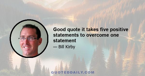 Good quote it takes five positive statements to overcome one statement