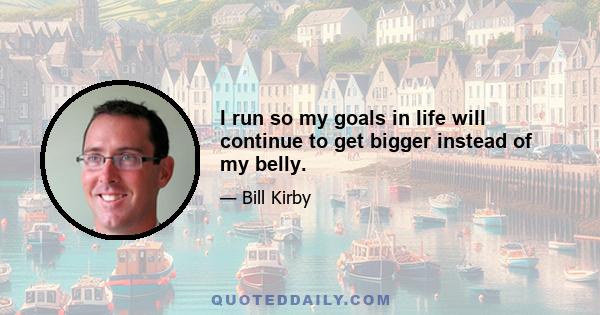 I run so my goals in life will continue to get bigger instead of my belly.