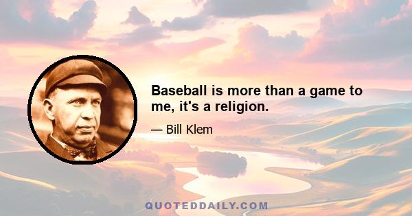 Baseball is more than a game to me, it's a religion.