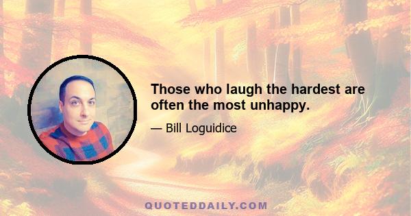 Those who laugh the hardest are often the most unhappy.