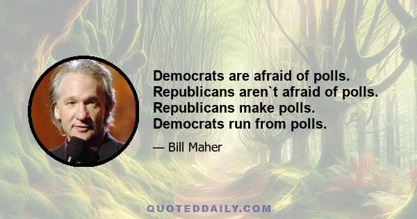 Democrats are afraid of polls. Republicans aren`t afraid of polls. Republicans make polls. Democrats run from polls.
