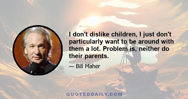 I don't dislike children, I just don't particularly want to be around with them a lot. Problem is, neither do their parents.