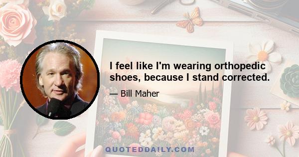 I feel like I'm wearing orthopedic shoes, because I stand corrected.