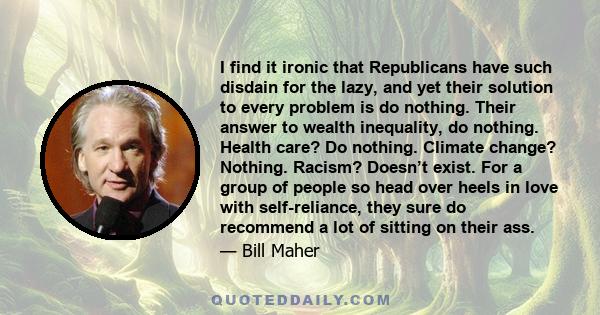 I find it ironic that Republicans have such disdain for the lazy, and yet their solution to every problem is do nothing. Their answer to wealth inequality, do nothing. Health care? Do nothing. Climate change? Nothing.