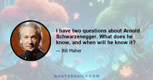 I have two questions about Arnold Schwarzenegger. What does he know, and when will he know it?