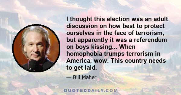 I thought this election was an adult discussion on how best to protect ourselves in the face of terrorism, but apparently it was a referendum on boys kissing... When homophobia trumps terrorism in America, wow. This