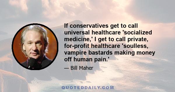 If conservatives get to call universal healthcare 'socialized medicine,' I get to call private, for-profit healthcare 'soulless, vampire bastards making money off human pain.'