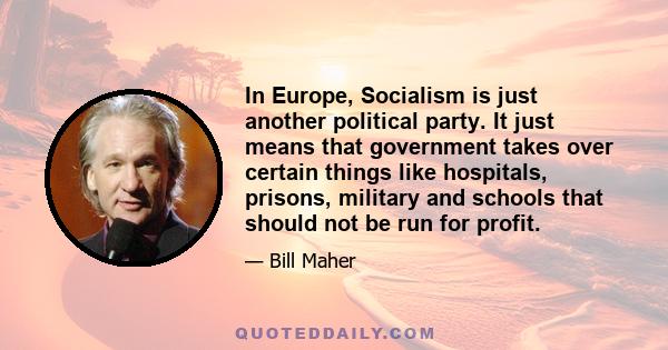 In Europe, Socialism is just another political party. It just means that government takes over certain things like hospitals, prisons, military and schools that should not be run for profit.