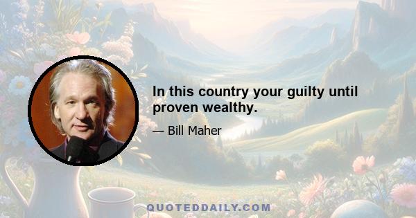 In this country your guilty until proven wealthy.