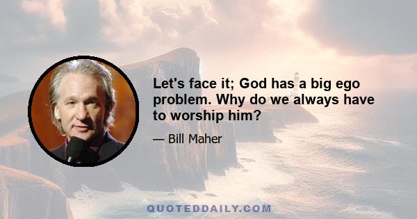 Let's face it; God has a big ego problem. Why do we always have to worship him?