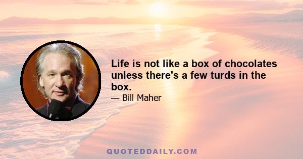 Life is not like a box of chocolates unless there's a few turds in the box.