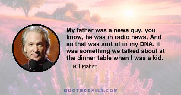 My father was a news guy, you know, he was in radio news. And so that was sort of in my DNA. It was something we talked about at the dinner table when I was a kid.