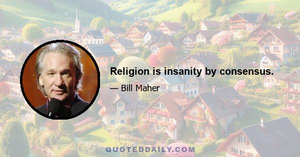 Religion is insanity by consensus.