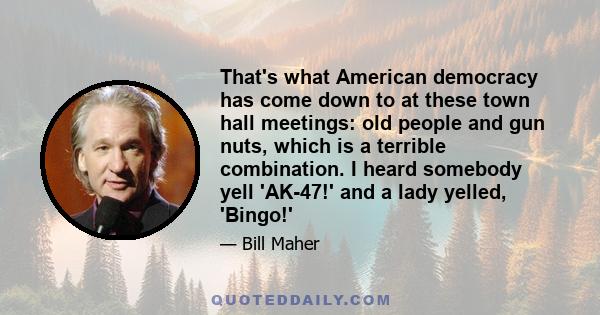 That's what American democracy has come down to at these town hall meetings: old people and gun nuts, which is a terrible combination. I heard somebody yell 'AK-47!' and a lady yelled, 'Bingo!'