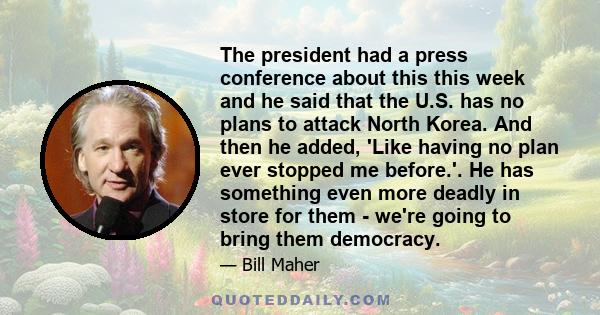 The president had a press conference about this this week and he said that the U.S. has no plans to attack North Korea. And then he added, 'Like having no plan ever stopped me before.'. He has something even more deadly 