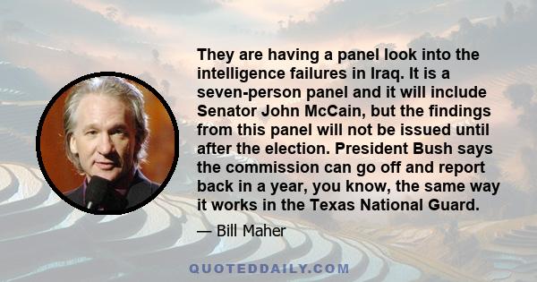 They are having a panel look into the intelligence failures in Iraq. It is a seven-person panel and it will include Senator John McCain, but the findings from this panel will not be issued until after the election.