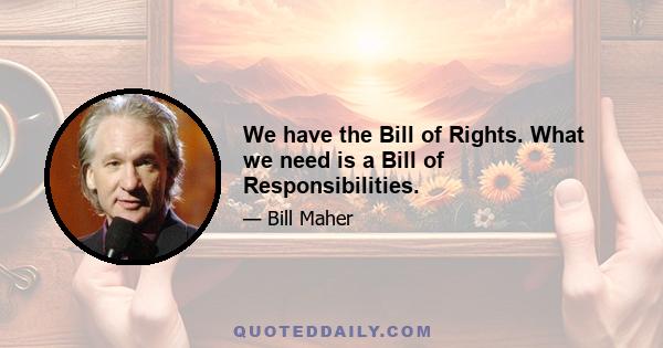 We have the Bill of Rights. What we need is a Bill of Responsibilities.