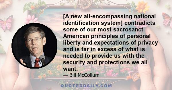 [A new all-encompassing national identification system] contradicts some of our most sacrosanct American principles of personal liberty and expectations of privacy and is far in excess of what is needed to provide us