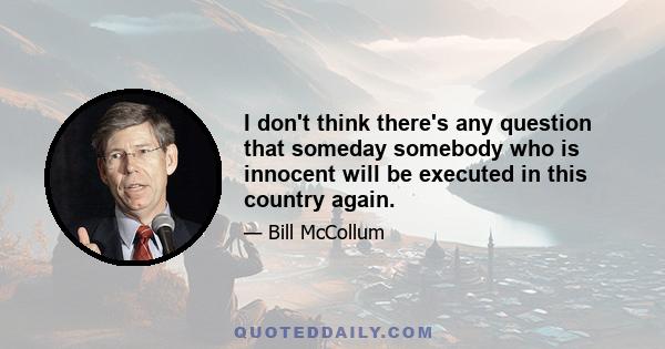 I don't think there's any question that someday somebody who is innocent will be executed in this country again.