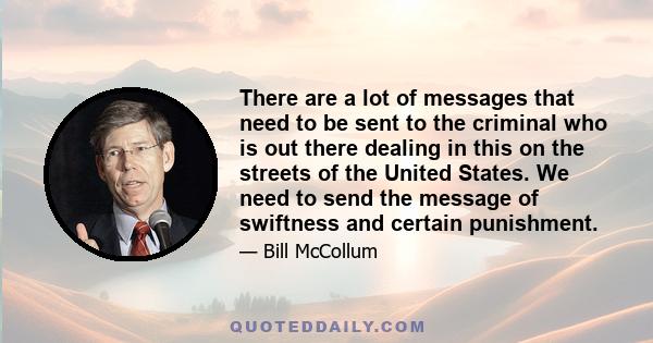 There are a lot of messages that need to be sent to the criminal who is out there dealing in this on the streets of the United States. We need to send the message of swiftness and certain punishment.