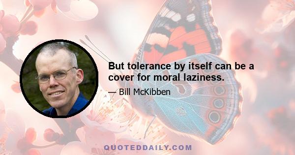 But tolerance by itself can be a cover for moral laziness.