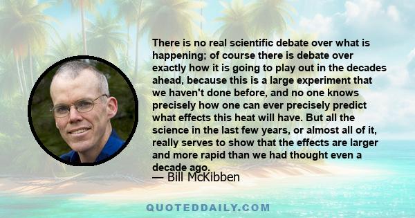 There is no real scientific debate over what is happening; of course there is debate over exactly how it is going to play out in the decades ahead, because this is a large experiment that we haven't done before, and no