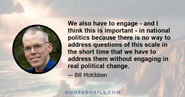 We also have to engage - and I think this is important - in national politics because there is no way to address questions of this scale in the short time that we have to address them without engaging in real political