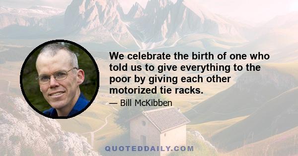 We celebrate the birth of one who told us to give everything to the poor by giving each other motorized tie racks.