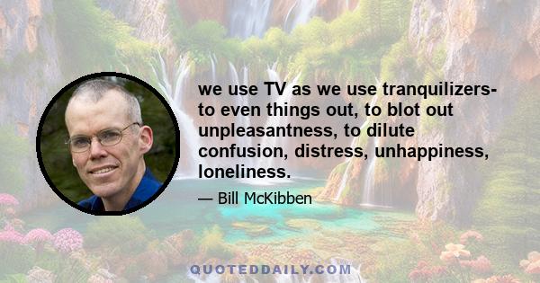 we use TV as we use tranquilizers- to even things out, to blot out unpleasantness, to dilute confusion, distress, unhappiness, loneliness.