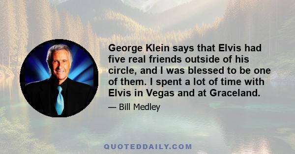 George Klein says that Elvis had five real friends outside of his circle, and I was blessed to be one of them. I spent a lot of time with Elvis in Vegas and at Graceland.