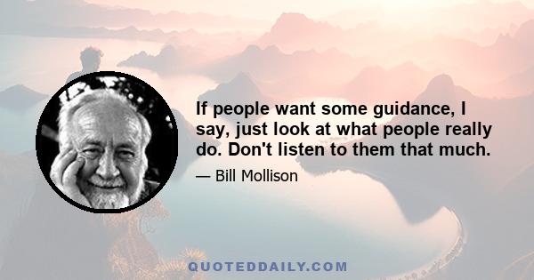 If people want some guidance, I say, just look at what people really do. Don't listen to them that much.
