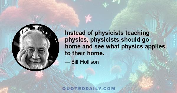 Instead of physicists teaching physics, physicists should go home and see what physics applies to their home.