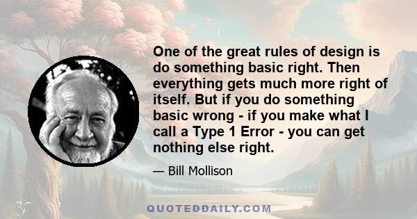 One of the great rules of design is do something basic right. Then everything gets much more right of itself. But if you do something basic wrong - if you make what I call a Type 1 Error - you can get nothing else right.