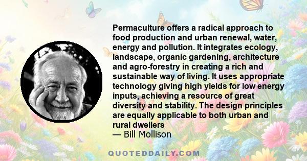 Permaculture offers a radical approach to food production and urban renewal, water, energy and pollution. It integrates ecology, landscape, organic gardening, architecture and agro-forestry in creating a rich and