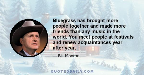 Bluegrass has brought more people together and made more friends than any music in the world. You meet people at festivals and renew acquaintances year after year.