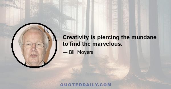 Creativity is piercing the mundane to find the marvelous.