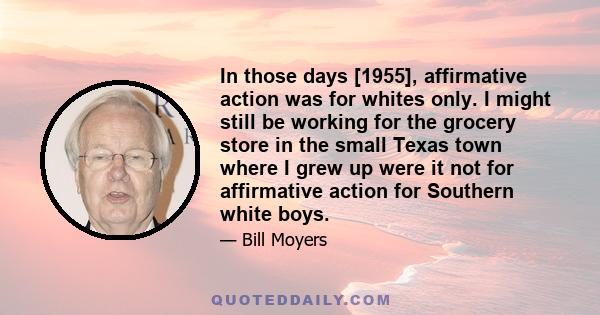 In those days [1955], affirmative action was for whites only. I might still be working for the grocery store in the small Texas town where I grew up were it not for affirmative action for Southern white boys.